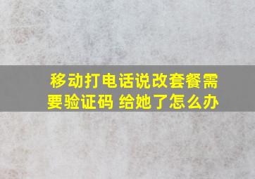 移动打电话说改套餐需要验证码 给她了怎么办